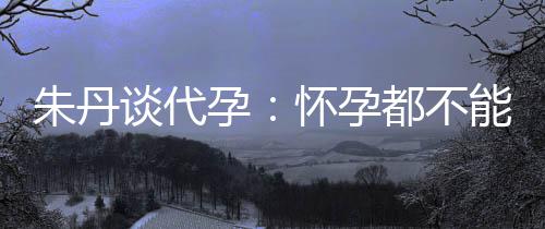 妈妈能亲怀孕谈代，为都不孕要当朱丹自做什么